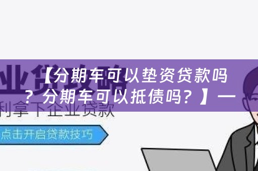  【分期车可以垫资贷款吗？分期车可以抵债吗？】——分期车贷款相关问题解答