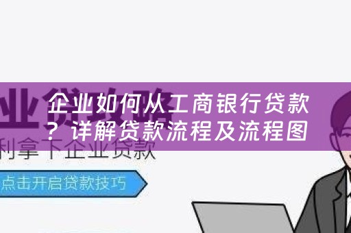  企业如何从工商银行贷款？详解贷款流程及流程图