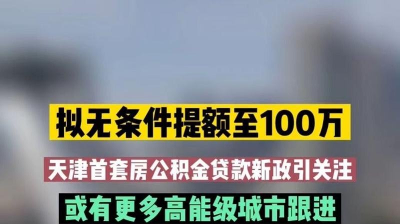 拟无条件提额至100万，天津首套房公积金贷款新政引关注，业内：或有更多高能级城市跟进