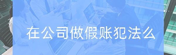 企业做假账 企业做假账要承担什么法律责任