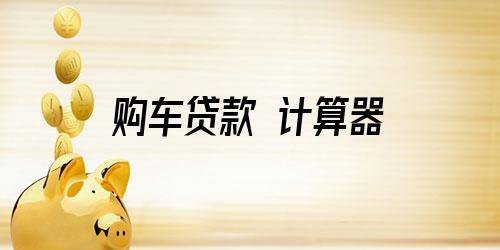 贷款购车 贷款购车计算器