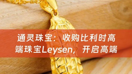 通灵珠宝：收购比利时高端珠宝Leysen，开启高端品牌矩阵布局