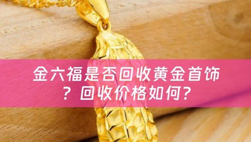 金六福是否回收黄金首饰？回收价格如何？