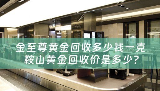 金至尊黄金回收多少钱一克 鞍山黄金回收价是多少？