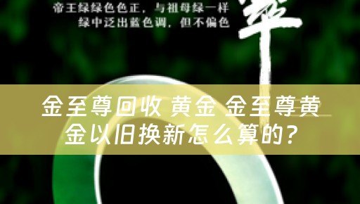 金至尊回收 黄金 金至尊黄金以旧换新怎么算的？