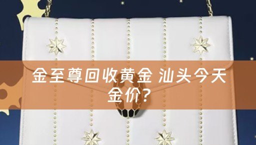 金至尊回收黄金 汕头今天金价？