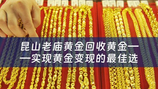 昆山老庙黄金回收黄金——实现黄金变现的最佳选择