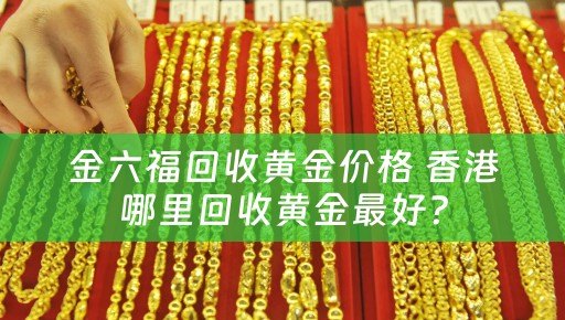 金六福回收黄金价格 香港哪里回收黄金最好？