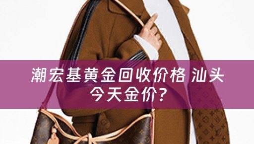 潮宏基黄金回收价格 汕头今天金价？