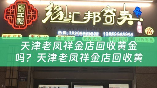 天津老凤祥金店回收黄金吗？天津老凤祥金店回收黄金多少钱？