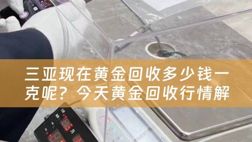 三亚现在黄金回收多少钱一克呢？今天黄金回收行情解析