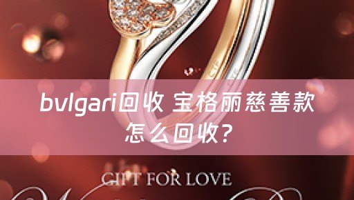bvlgari回收 宝格丽慈善款怎么回收？