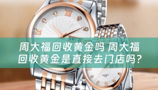 周大福回收黄金吗 周大福回收黄金是直接去门店吗？