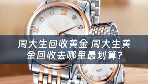 周大生回收黄金 周大生黄金回收去哪里最划算？
