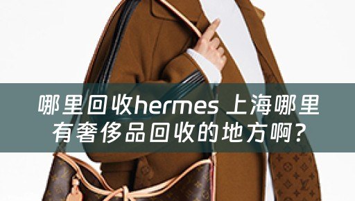 哪里回收hermes 上海哪里有奢侈品回收的地方啊？
