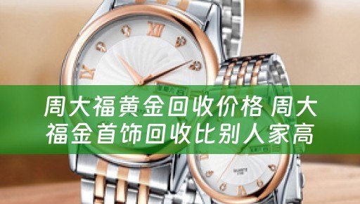 周大福黄金回收价格 周大福金首饰回收比别人家高吗？