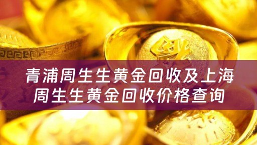 青浦周生生黄金回收及上海周生生黄金回收价格查询