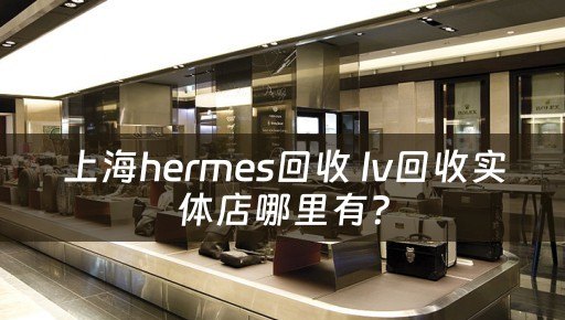 上海hermes回收 lv回收实体店哪里有？