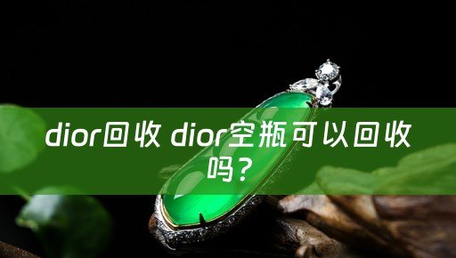 dior回收 dior空瓶可以回收吗？
