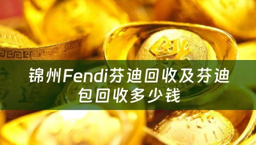 锦州Fendi芬迪回收及芬迪包回收多少钱