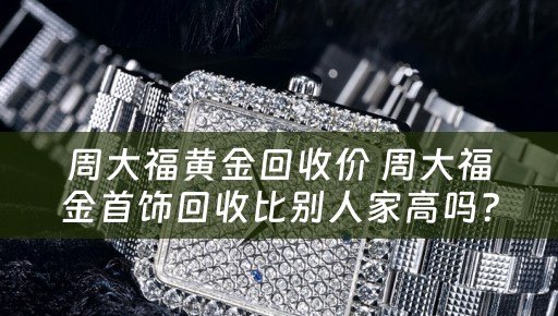 周大福黄金回收价 周大福金首饰回收比别人家高吗？
