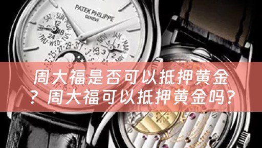 周大福是否可以抵押黄金？周大福可以抵押黄金吗？现在可以吗？