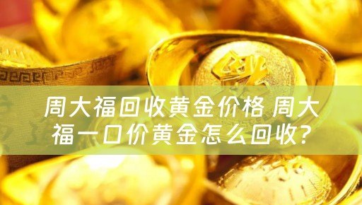 周大福回收黄金价格 周大福一口价黄金怎么回收？