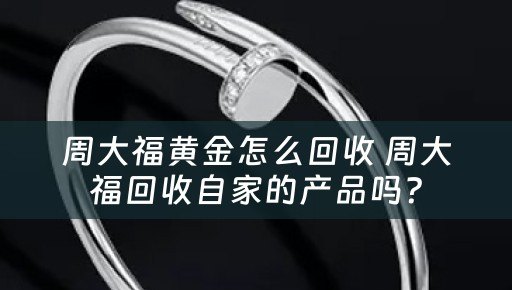 周大福黄金怎么回收 周大福回收自家的产品吗？