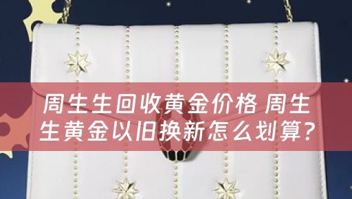 周生生回收黄金价格 周生生黄金以旧换新怎么划算？