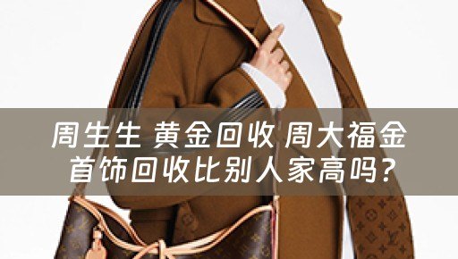 周生生 黄金回收 周大福金首饰回收比别人家高吗？