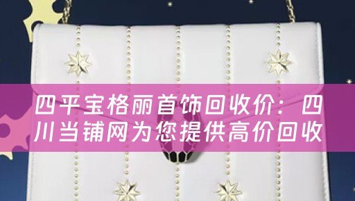 四平宝格丽首饰回收价：四川当铺网为您提供高价回收