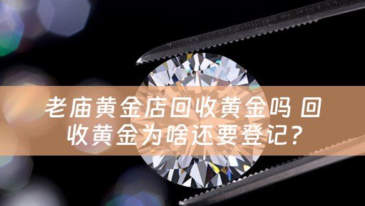老庙黄金店回收黄金吗 回收黄金为啥还要登记？