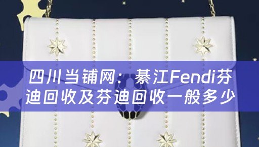 四川当铺网：綦江Fendi芬迪回收及芬迪回收一般多少钱
