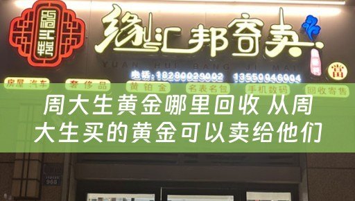 周大生黄金哪里回收 从周大生买的黄金可以卖给他们吗？