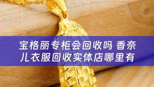宝格丽专柜会回收吗 香奈儿衣服回收实体店哪里有？