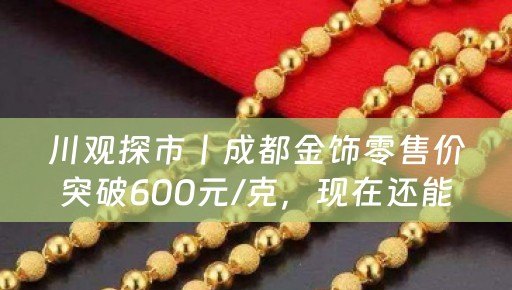 川观探市丨成都金饰零售价突破600元/克，现在还能入手吗？
