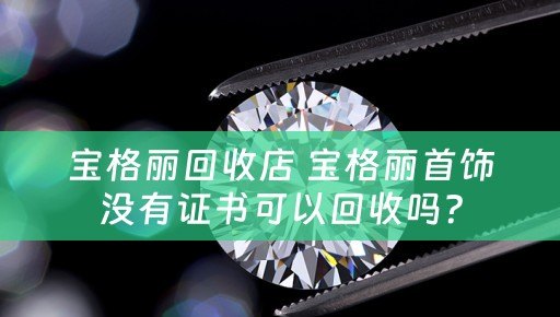宝格丽回收店 宝格丽首饰没有证书可以回收吗？