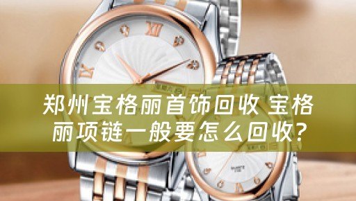 郑州宝格丽首饰回收 宝格丽项链一般要怎么回收？