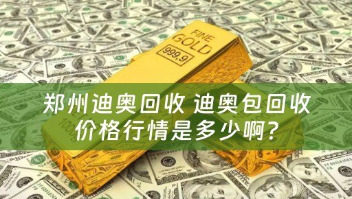 郑州迪奥回收 迪奥包回收价格行情是多少啊？