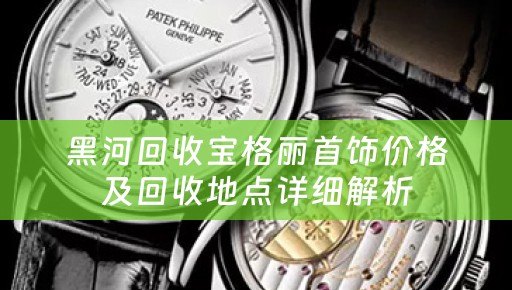黑河回收宝格丽首饰价格及回收地点详细解析