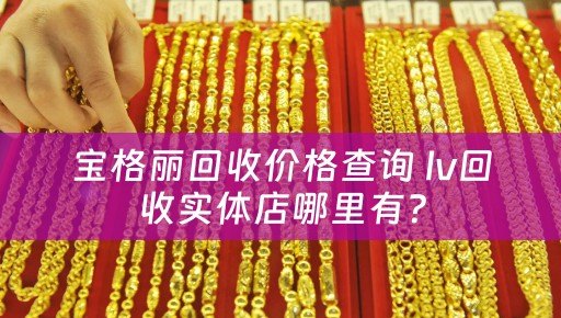宝格丽回收价格查询 lv回收实体店哪里有？