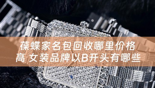 葆蝶家名包回收哪里价格高 女装品牌以B开头有哪些？