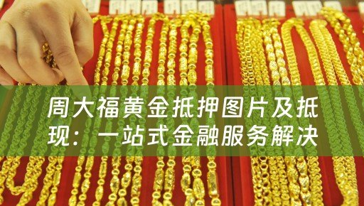 周大福黄金抵押图片及抵现：一站式金融服务解决方案