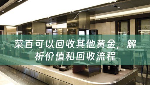 菜百可以回收其他黄金，解析价值和回收流程