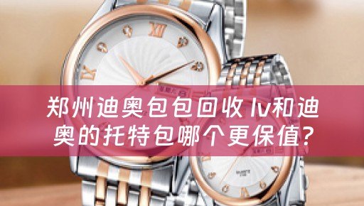 郑州迪奥包包回收 lv和迪奥的托特包哪个更保值？