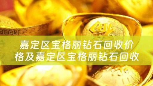 嘉定区宝格丽钻石回收价格及嘉定区宝格丽钻石回收价格查询 - 四川当铺网