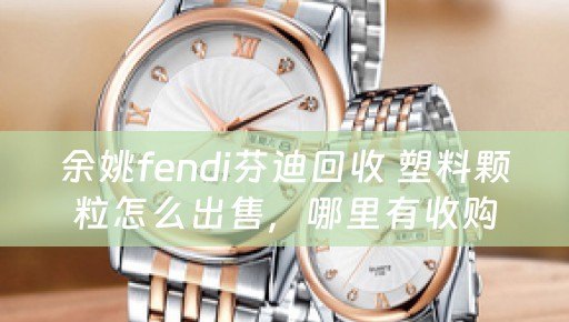 余姚fendi芬迪回收 塑料颗粒怎么出售，哪里有收购的，市场价格如何？