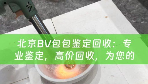 北京BV包包鉴定回收：专业鉴定，高价回收，为您的BV包包保值增值