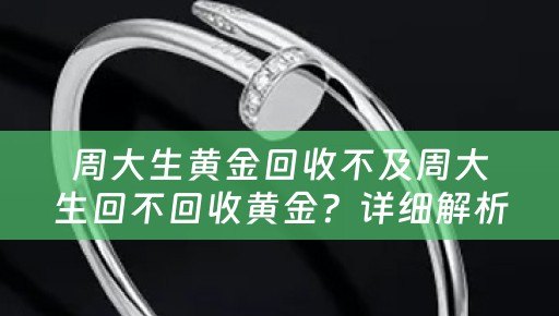 周大生黄金回收不及周大生回不回收黄金？详细解析及参考价位
