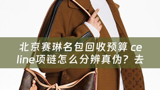 北京赛琳名包回收预算 celine项链怎么分辨真伪？去优奢鉴定怎么样？